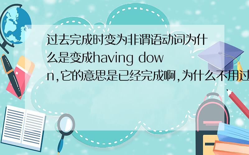 过去完成时变为非谓语动词为什么是变成having down,它的意思是已经完成啊,为什么不用过去分词啊