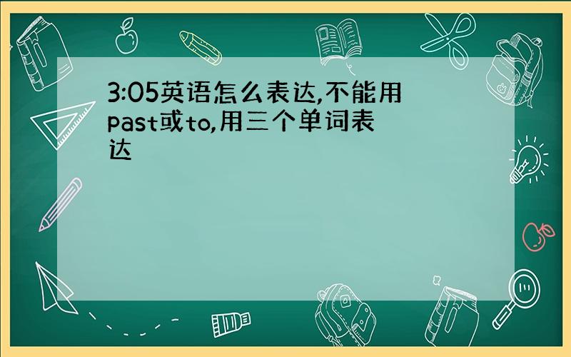 3:05英语怎么表达,不能用past或to,用三个单词表达