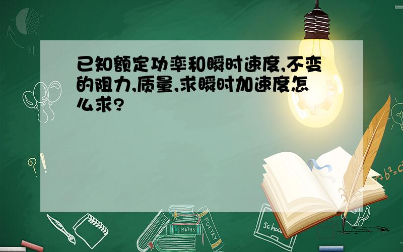 已知额定功率和瞬时速度,不变的阻力,质量,求瞬时加速度怎么求?