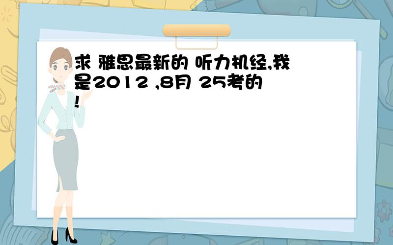 求 雅思最新的 听力机经,我是2012 ,8月 25考的!