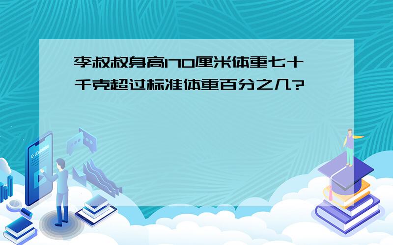 李叔叔身高170厘米体重七十千克超过标准体重百分之几?