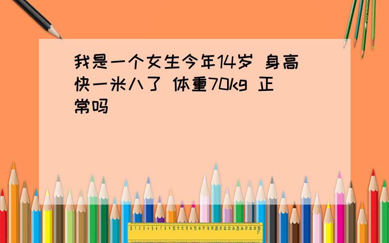 我是一个女生今年14岁 身高快一米八了 体重70kg 正常吗