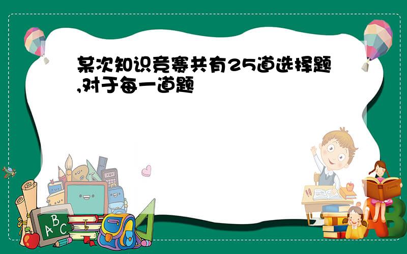 某次知识竞赛共有25道选择题,对于每一道题