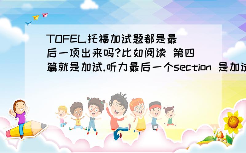 TOFEL.托福加试题都是最后一项出来吗?比如阅读 第四篇就是加试.听力最后一个section 是加试?