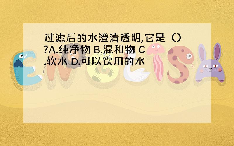 过滤后的水澄清透明,它是（）?A.纯净物 B.混和物 C.软水 D.可以饮用的水