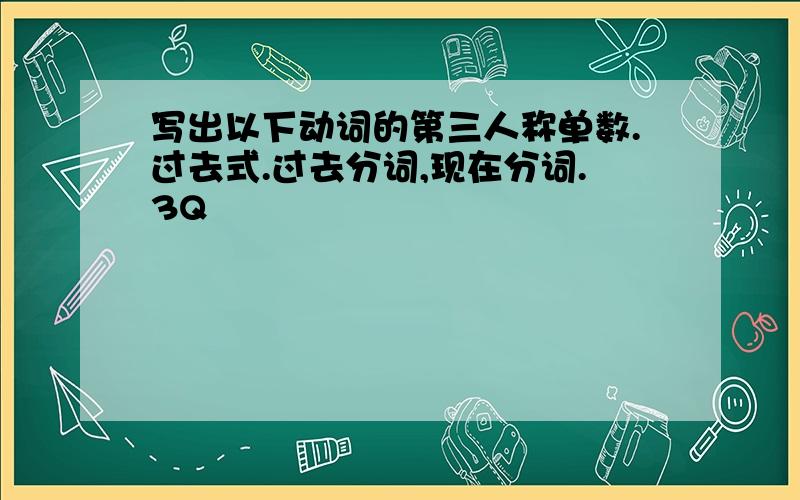 写出以下动词的第三人称单数.过去式.过去分词,现在分词.3Q