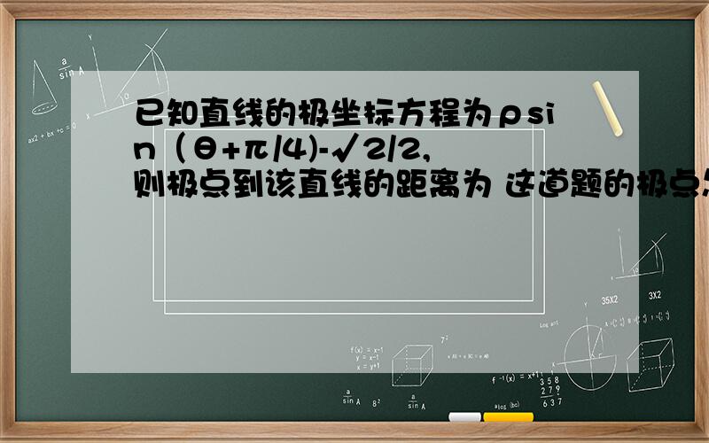 已知直线的极坐标方程为ρsin（θ+π/4)-√2/2,则极点到该直线的距离为 这道题的极点怎么求?