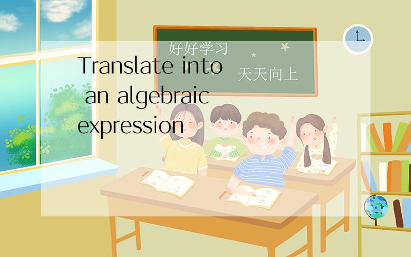 Translate into an algebraic expression