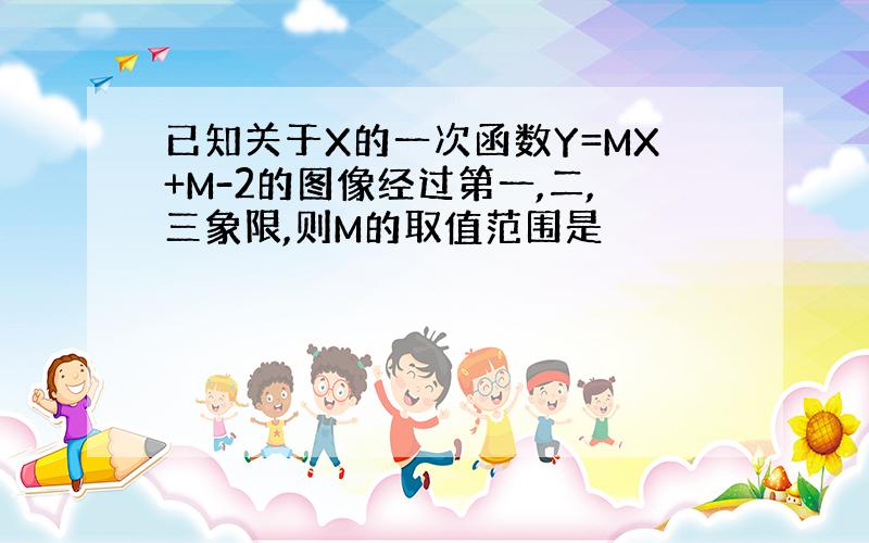 已知关于X的一次函数Y=MX+M-2的图像经过第一,二,三象限,则M的取值范围是