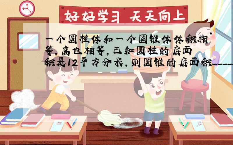 一个圆柱体和一个圆锥体体积相等，高也相等，已知圆柱的底面积是12平方分米，则圆锥的底面积______平方分米．