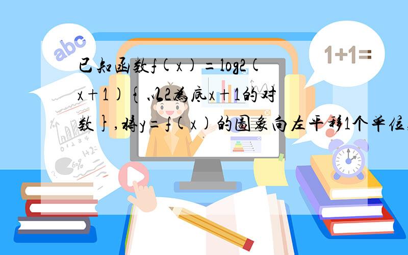 已知函数f(x)=log2(x+1){以2为底x+1的对数},将y=f(x)的图象向左平移1个单位,再将图像上的所有点的