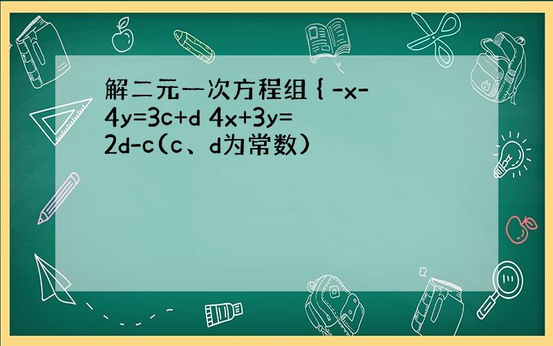 解二元一次方程组 { -x-4y=3c+d 4x+3y=2d-c(c、d为常数)