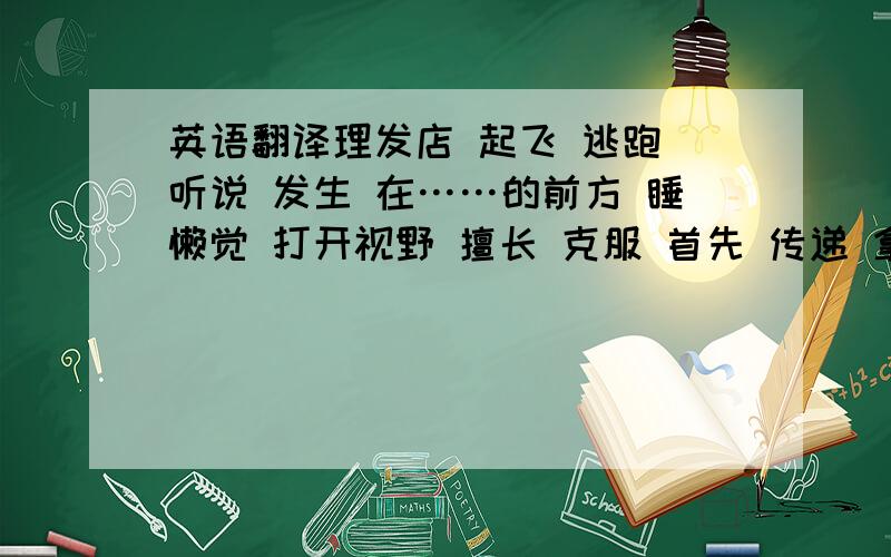 英语翻译理发店 起飞 逃跑 听说 发生 在……的前方 睡懒觉 打开视野 擅长 克服 首先 传递 拿走 世界各地 谋生 一