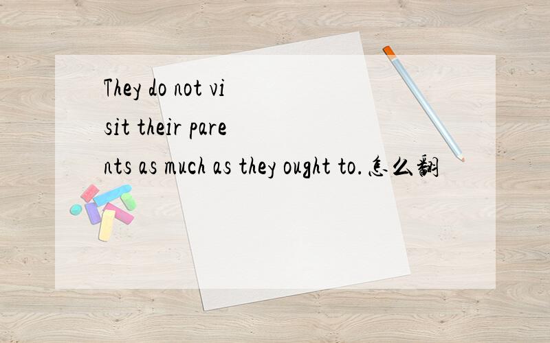 They do not visit their parents as much as they ought to.怎么翻