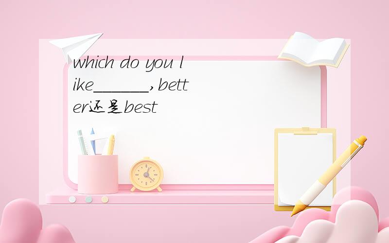 which do you like______,better还是best