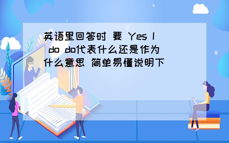 英语里回答时 要 Yes I do do代表什么还是作为什么意思 简单易懂说明下