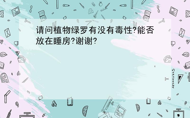 请问植物绿罗有没有毒性?能否放在睡房?谢谢?