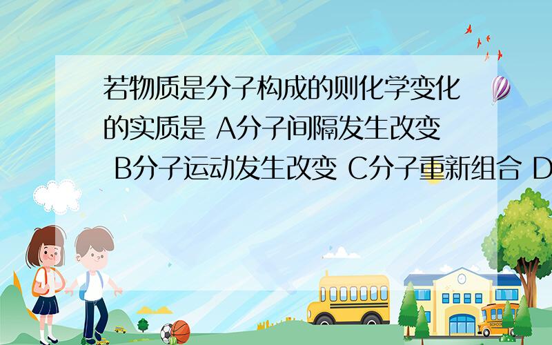 若物质是分子构成的则化学变化的实质是 A分子间隔发生改变 B分子运动发生改变 C分子重新组合 D原子重新组