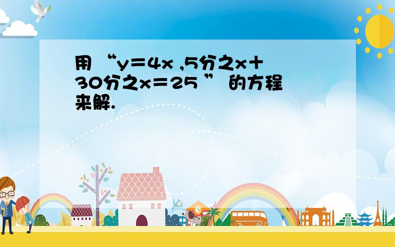 用 “y＝4x ,5分之x＋30分之x＝25 ” 的方程来解.