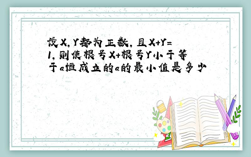 设X,Y都为正数,且X+Y=1,则使根号X+根号Y小于等于a恒成立的a的最小值是多少