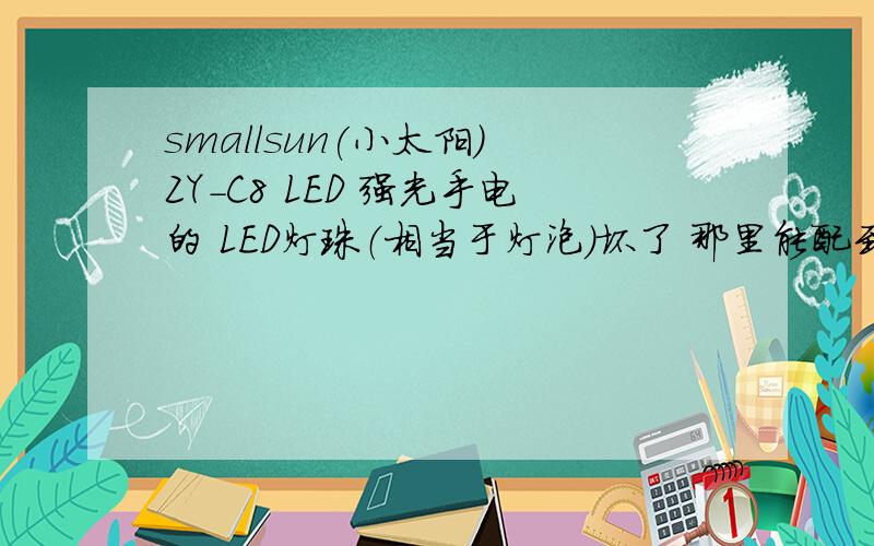 smallsun(小太阳) ZY-C8 LED 强光手电的 LED灯珠（相当于灯泡）坏了 那里能配到阿?