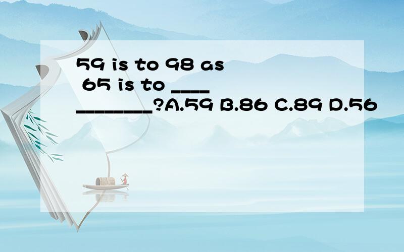 59 is to 98 as 65 is to ____________?A.59 B.86 C.89 D.56