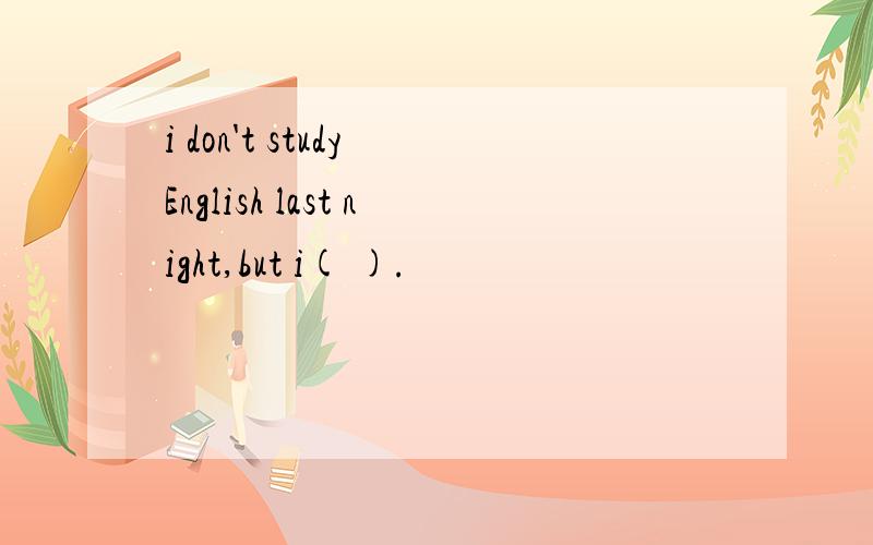 i don't study English last night,but i( ).