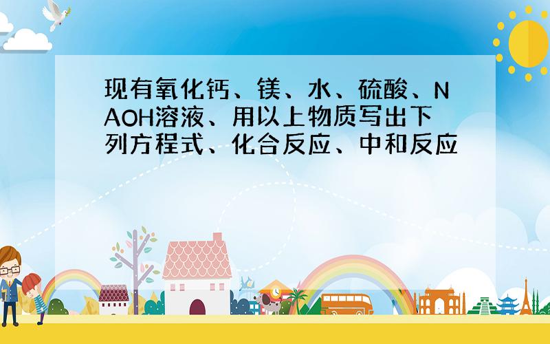 现有氧化钙、镁、水、硫酸、NAOH溶液、用以上物质写出下列方程式、化合反应、中和反应