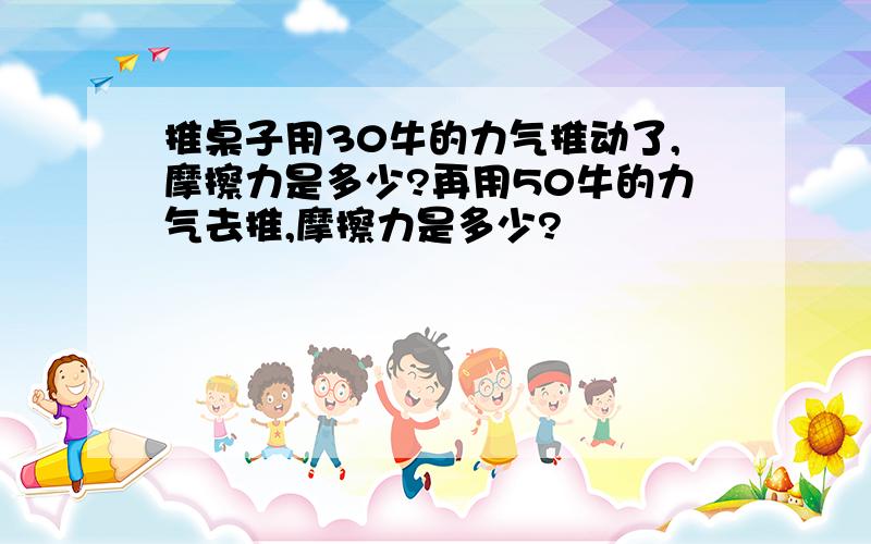 推桌子用30牛的力气推动了,摩擦力是多少?再用50牛的力气去推,摩擦力是多少?