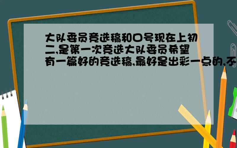 大队委员竞选稿和口号现在上初二,是第一次竞选大队委员希望有一篇好的竞选稿,最好是出彩一点的,不要重复滴~口号也是,也不用