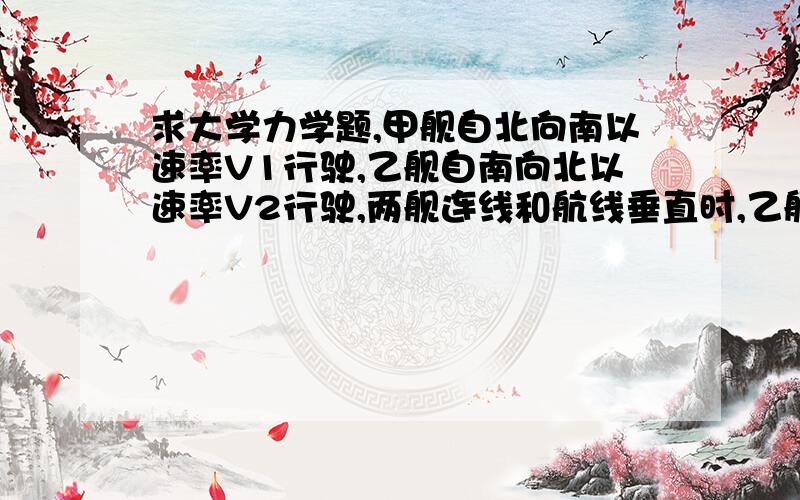 求大学力学题,甲舰自北向南以速率V1行驶,乙舰自南向北以速率V2行驶,两舰连线和航线垂直时,乙舰向甲舰发射炮弹,发射速率