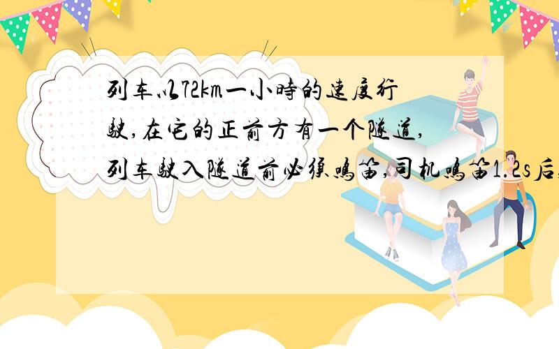 列车以72km一小时的速度行驶,在它的正前方有一个隧道,列车驶入隧道前必须鸣笛,司机鸣笛1.2s后,听到自隧道口处的峭壁