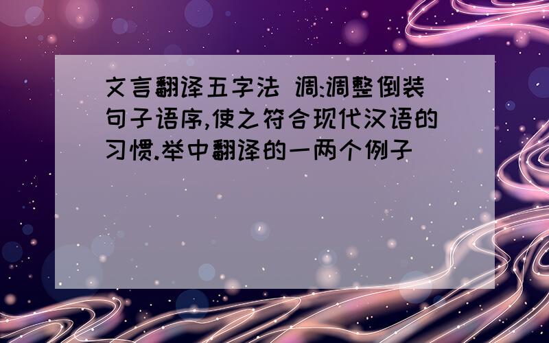 文言翻译五字法 调:调整倒装句子语序,使之符合现代汉语的习惯.举中翻译的一两个例子