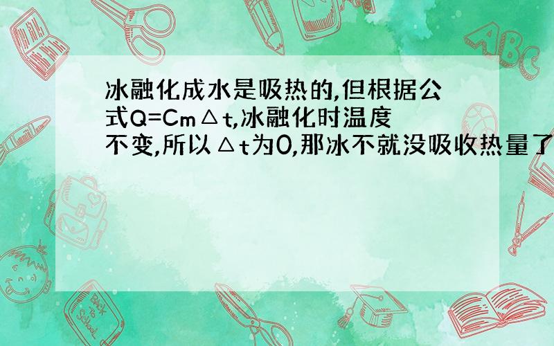 冰融化成水是吸热的,但根据公式Q=Cm△t,冰融化时温度不变,所以△t为0,那冰不就没吸收热量了吗?