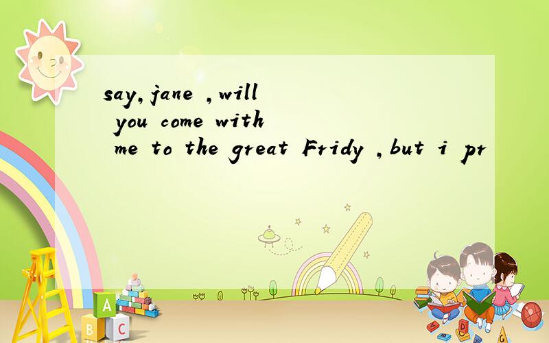 say,jane ,will you come with me to the great Fridy ,but i pr