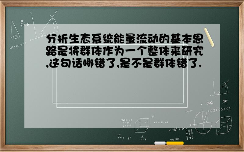 分析生态系统能量流动的基本思路是将群体作为一个整体来研究,这句话哪错了,是不是群体错了.