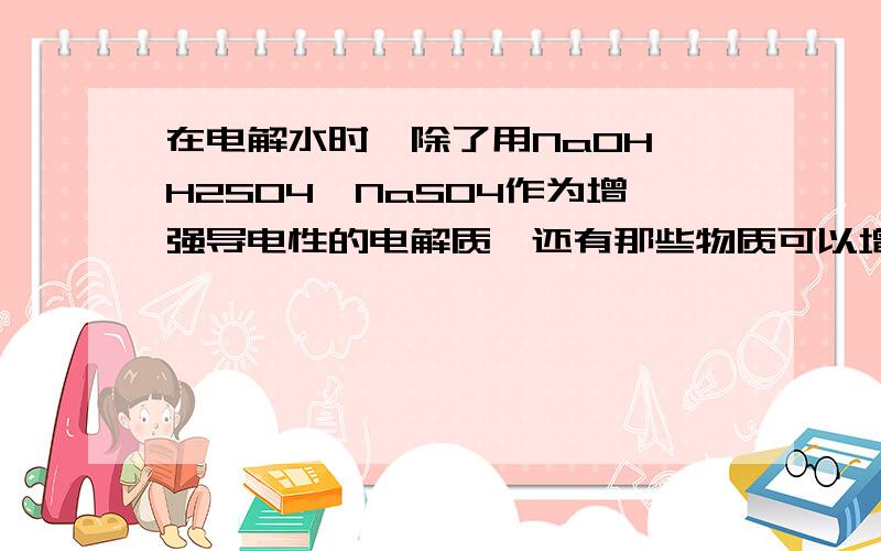 在电解水时,除了用NaOH,H2SO4,NaSO4作为增强导电性的电解质,还有那些物质可以增强导电性?