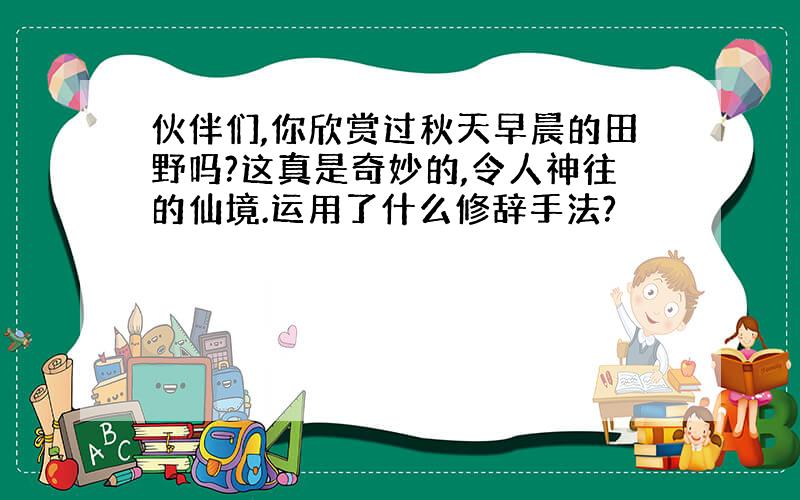 伙伴们,你欣赏过秋天早晨的田野吗?这真是奇妙的,令人神往的仙境.运用了什么修辞手法?