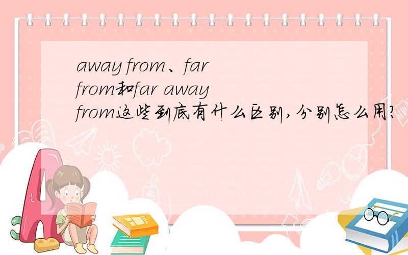 away from、far from和far away from这些到底有什么区别,分别怎么用?