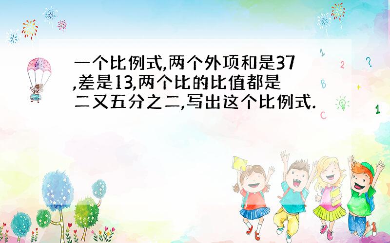 一个比例式,两个外项和是37,差是13,两个比的比值都是二又五分之二,写出这个比例式.