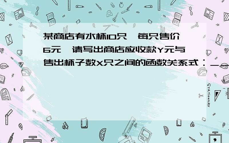 某商店有水杯10只,每只售价6元,请写出商店应收款Y元与售出杯子数X只之间的函数关系式：＿＿＿＿＿＿＿.