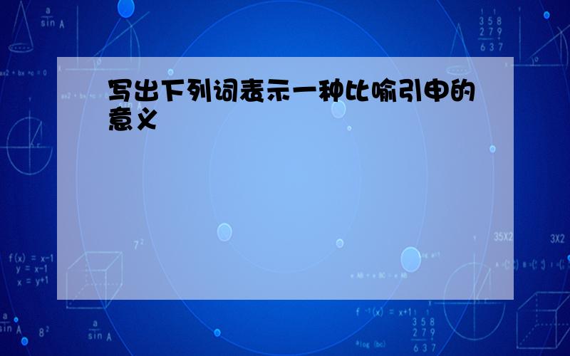 写出下列词表示一种比喻引申的意义