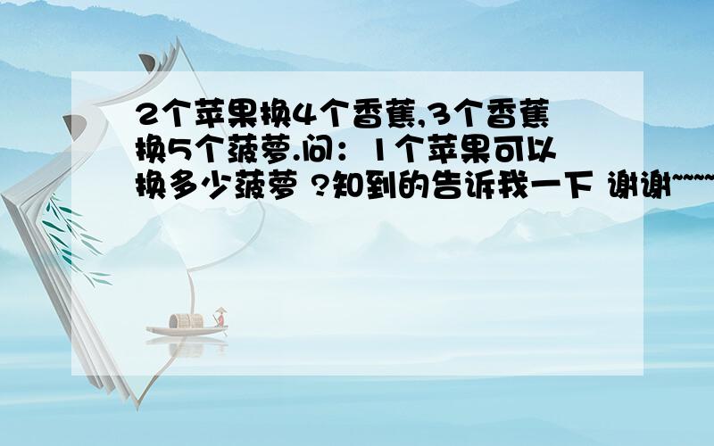 2个苹果换4个香蕉,3个香蕉换5个菠萝.问：1个苹果可以换多少菠萝 ?知到的告诉我一下 谢谢~~~~如题 谢谢