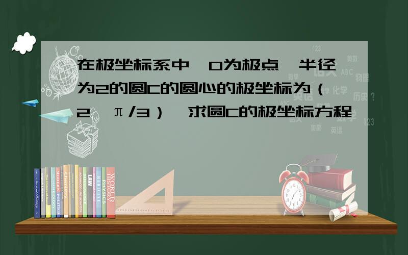 在极坐标系中,O为极点,半径为2的圆C的圆心的极坐标为（2,π/3）,求圆C的极坐标方程