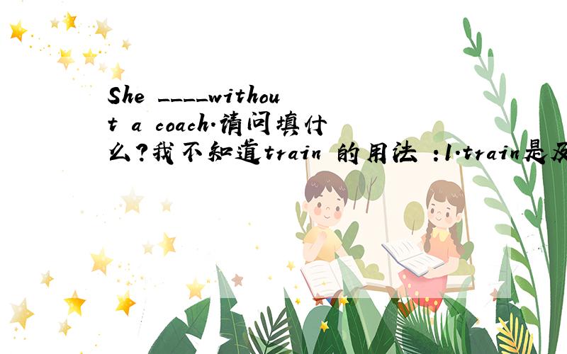 She ____without a coach.请问填什么?我不知道train 的用法 :1.train是及物动词还是不