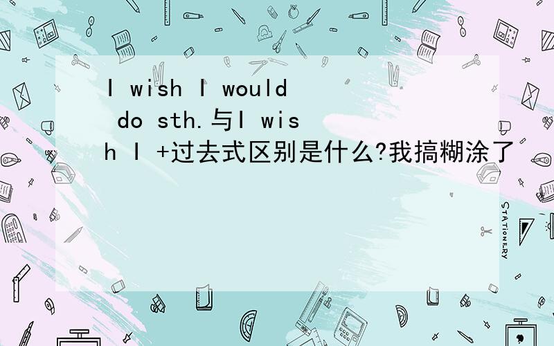 I wish I would do sth.与I wish I +过去式区别是什么?我搞糊涂了