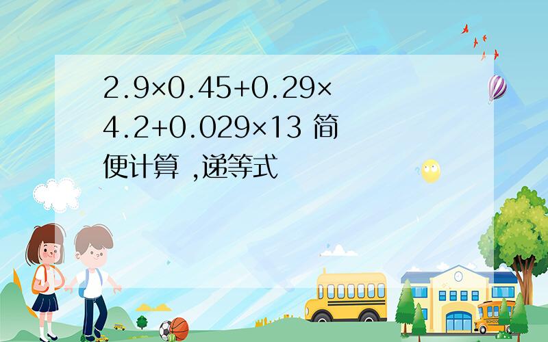 2.9×0.45+0.29×4.2+0.029×13 简便计算 ,递等式