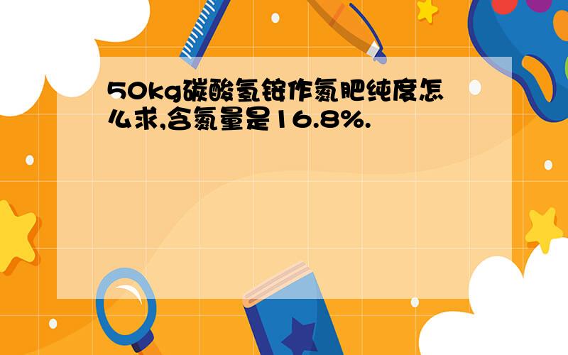 50kg碳酸氢铵作氮肥纯度怎么求,含氮量是16.8%.