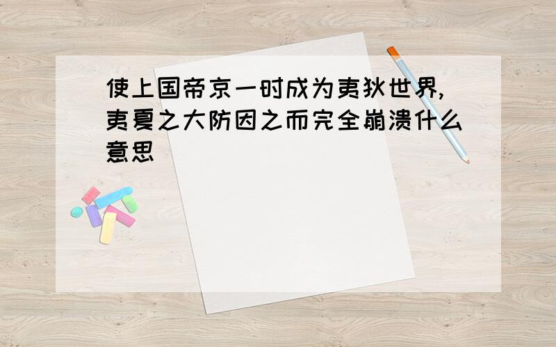 使上国帝京一时成为夷狄世界,夷夏之大防因之而完全崩溃什么意思