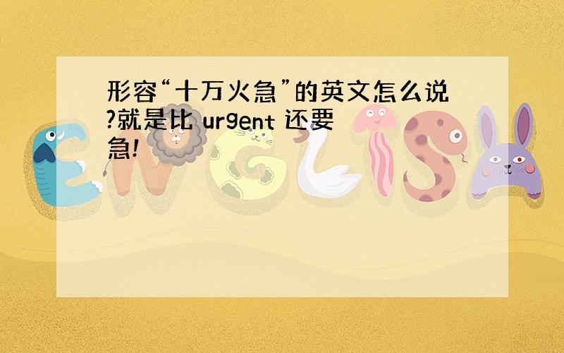 形容“十万火急”的英文怎么说?就是比 urgent 还要急!